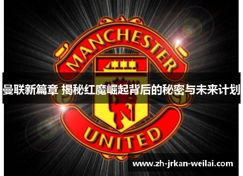 曼联新篇章 揭秘红魔崛起背后的秘密与未来计划